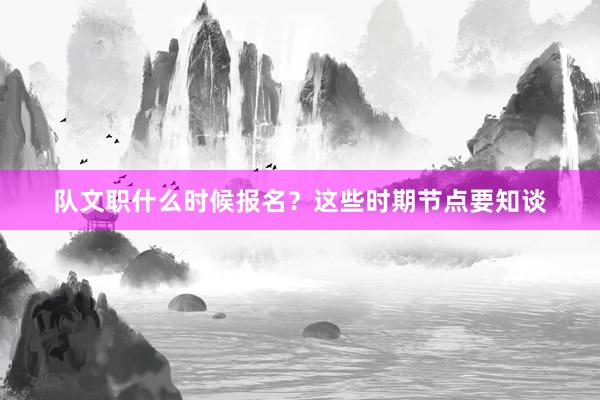 队文职什么时候报名？这些时期节点要知谈